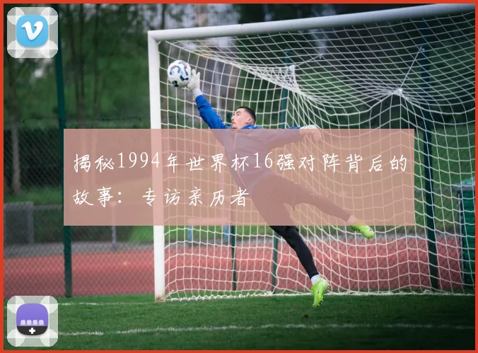揭秘1994年世界杯16强对阵背后的故事：专访亲历者