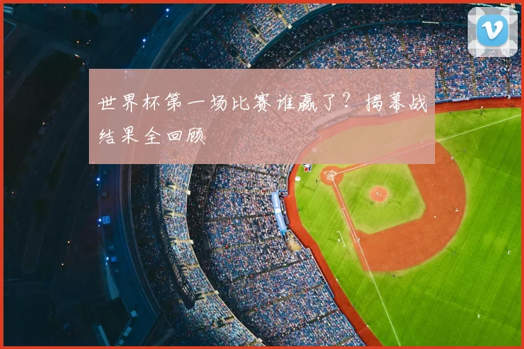 世界杯第一场比赛谁赢了？揭幕战结果全回顾