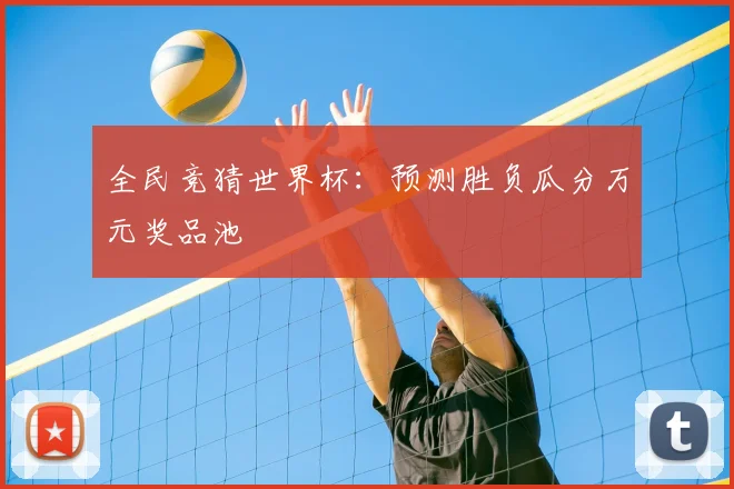 全民竞猜世界杯：预测胜负瓜分万元奖品池