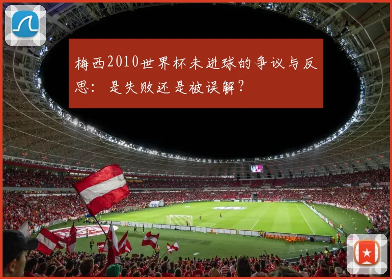 梅西2010世界杯未进球的争议与反思:是失败还是被误解?