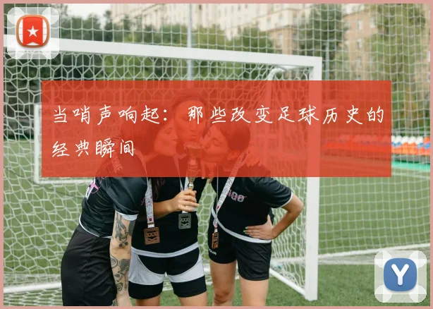 当哨声响起:那些改变足球历史的经典瞬间