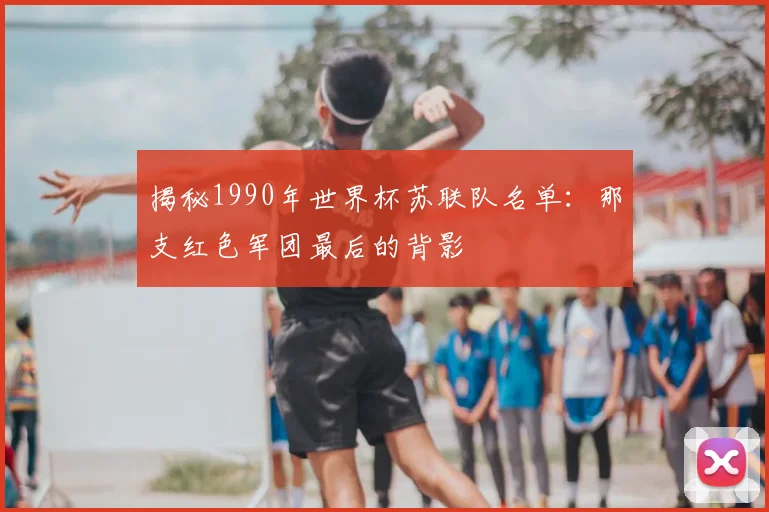 揭秘1990年世界杯苏联队名单：那支红色军团最后的背影