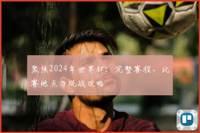 聚焦2024年世界杯：完整赛程、比赛地点与观战攻略