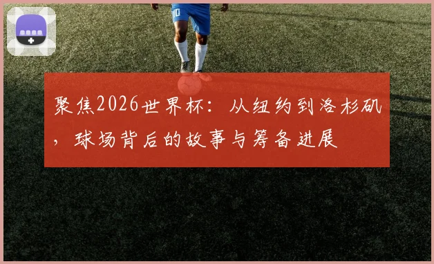 聚焦2026世界杯：从纽约到洛杉矶，球场背后的故事与筹备进展