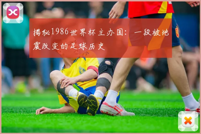 揭秘1986世界杯主办国：一段被地震改变的足球历史