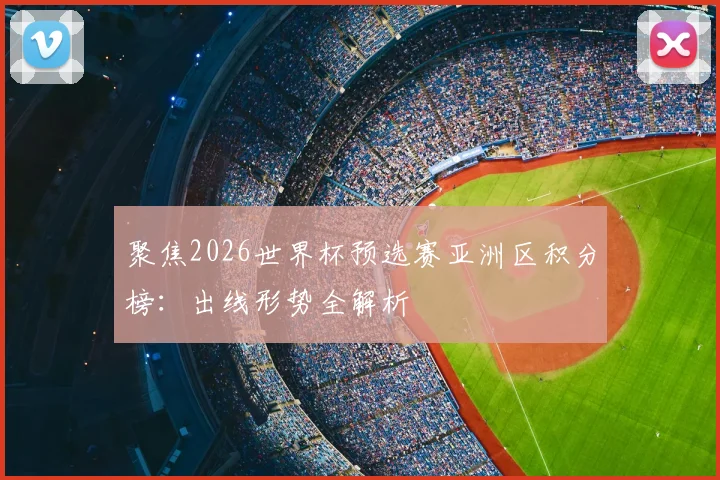 聚焦2026世界杯预选赛亚洲区积分榜：出线形势全解析