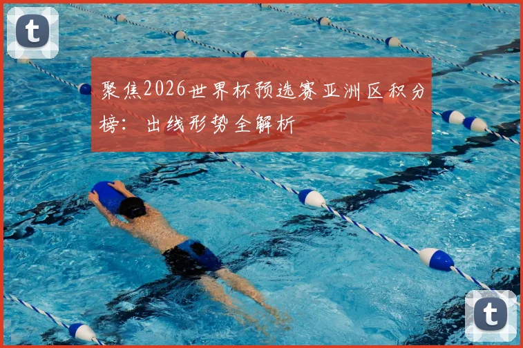 聚焦2026世界杯预选赛亚洲区积分榜：出线形势全解析