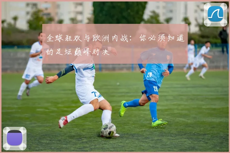 全球狂欢与欧洲内战：你必须知道的足坛巅峰对决