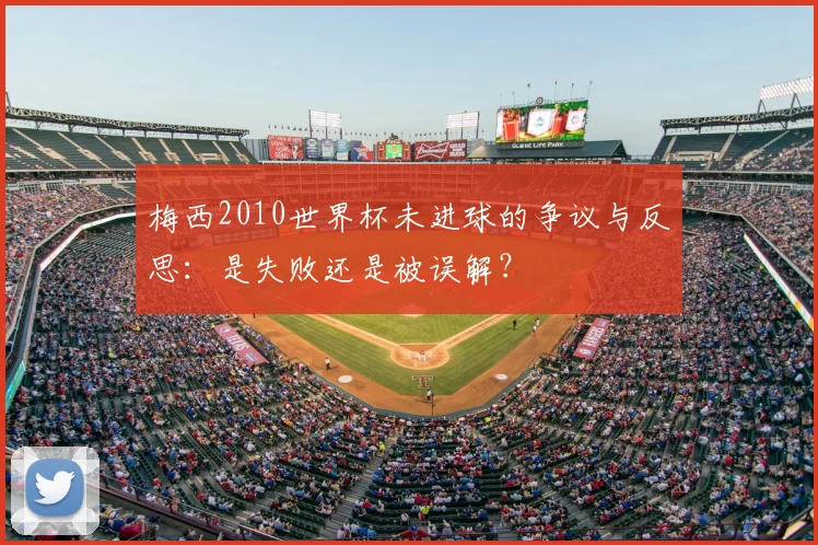 梅西2010世界杯未进球的争议与反思:是失败还是被误解?