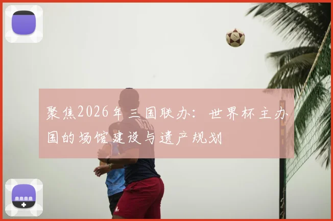 聚焦2026年三国联办：世界杯主办国的场馆建设与遗产规划