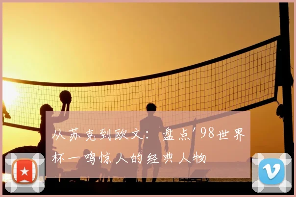 从苏克到欧文:盘点'98世界杯一鸣惊人的经典人物