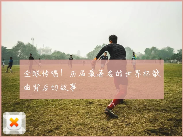 全球传唱！历届最著名的世界杯歌曲背后的故事