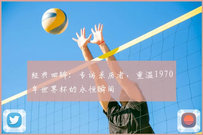 经典回眸:专访亲历者,重温1970年世界杯的永恒瞬间
