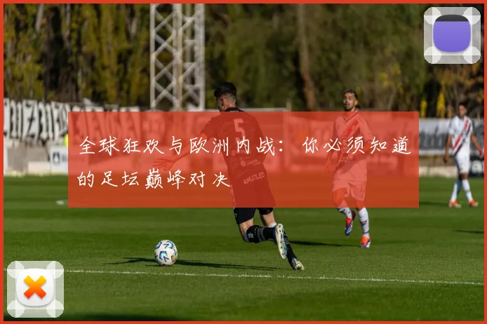 全球狂欢与欧洲内战：你必须知道的足坛巅峰对决