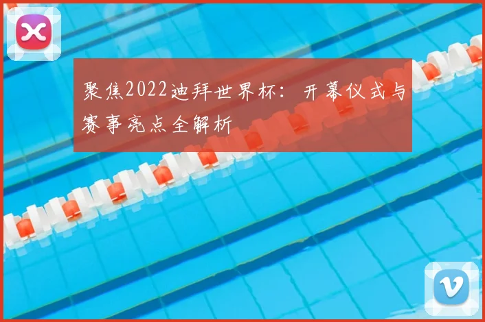 聚焦2022迪拜世界杯：开幕仪式与赛事亮点全解析