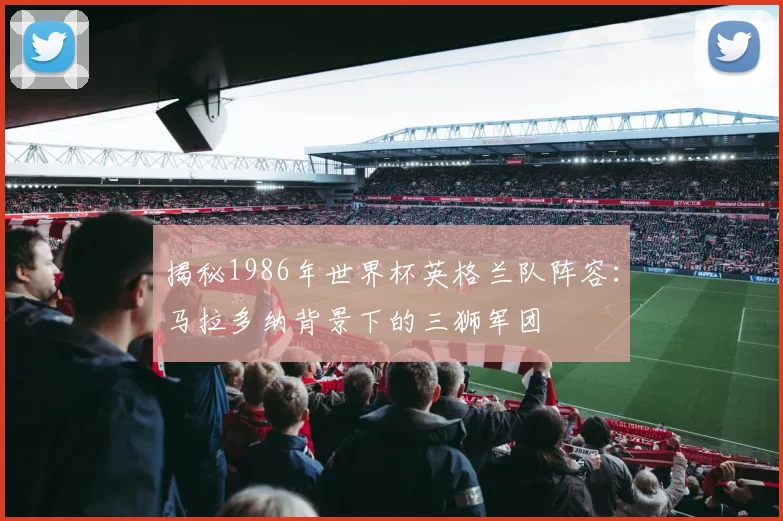 揭秘1986年世界杯英格兰队阵容：马拉多纳背景下的三狮军团