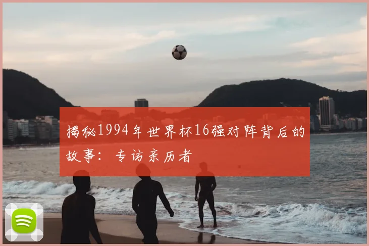 揭秘1994年世界杯16强对阵背后的故事：专访亲历者