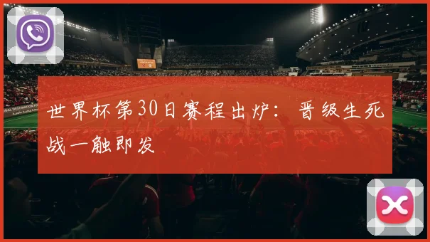 世界杯第30日赛程出炉：晋级生死战一触即发
