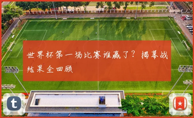 世界杯第一场比赛谁赢了？揭幕战结果全回顾