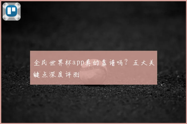 全民世界杯app真的靠谱吗？五大关键点深度评测