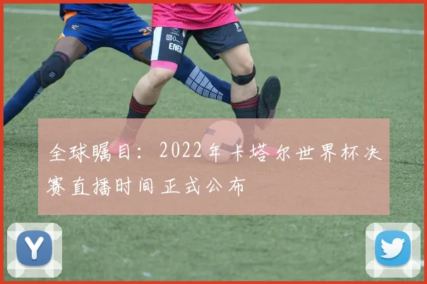 全球瞩目：2022年卡塔尔世界杯决赛直播时间正式公布