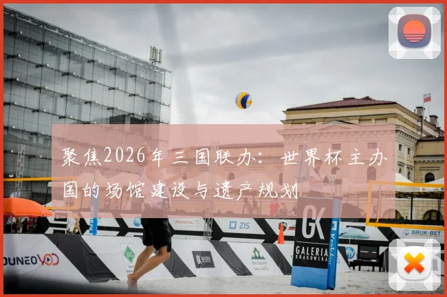 聚焦2026年三国联办：世界杯主办国的场馆建设与遗产规划