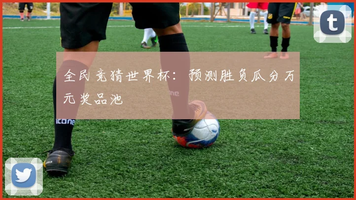 全民竞猜世界杯：预测胜负瓜分万元奖品池