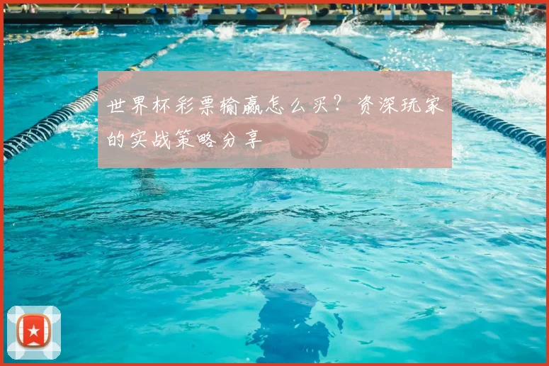 世界杯彩票输赢怎么买?资深玩家的实战策略分享