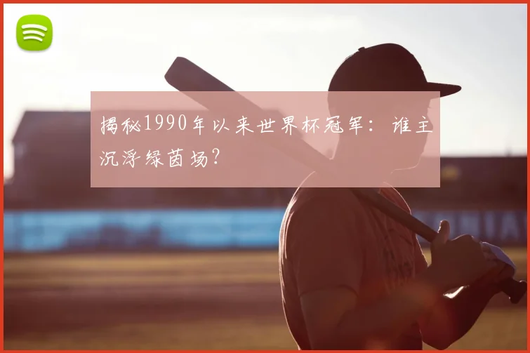 揭秘1990年以来世界杯冠军：谁主沉浮绿茵场？