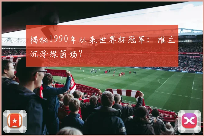 揭秘1990年以来世界杯冠军：谁主沉浮绿茵场？