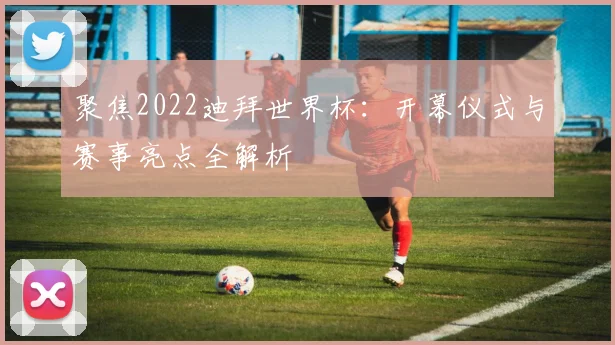 聚焦2022迪拜世界杯：开幕仪式与赛事亮点全解析