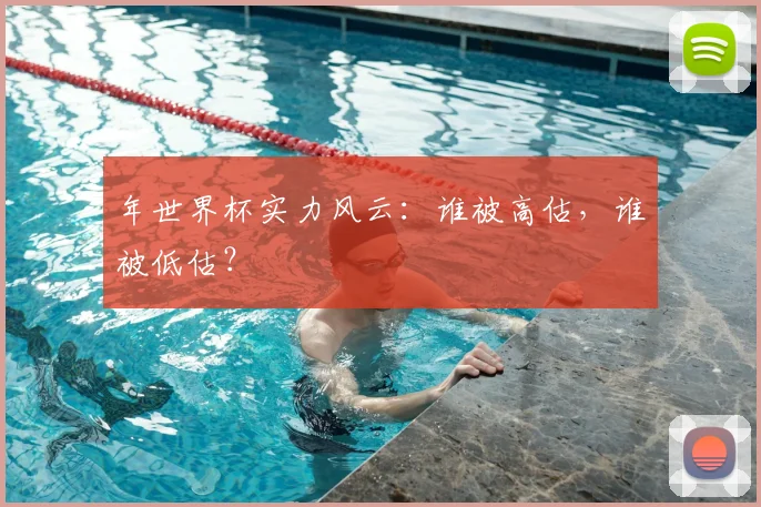 年世界杯实力风云:谁被高估,谁被低估?