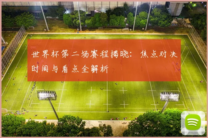 世界杯第二场赛程揭晓：焦点对决时间与看点全解析
