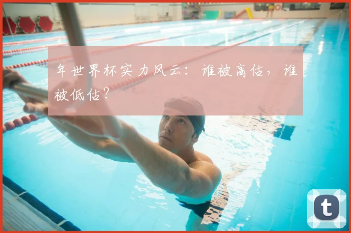 年世界杯实力风云:谁被高估,谁被低估?