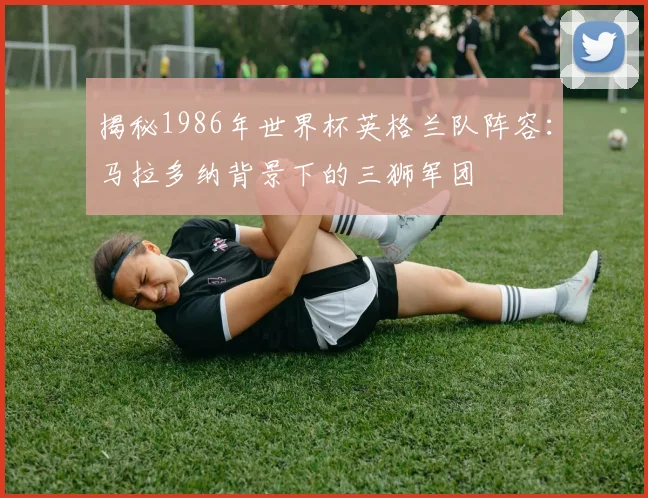 揭秘1986年世界杯英格兰队阵容：马拉多纳背景下的三狮军团