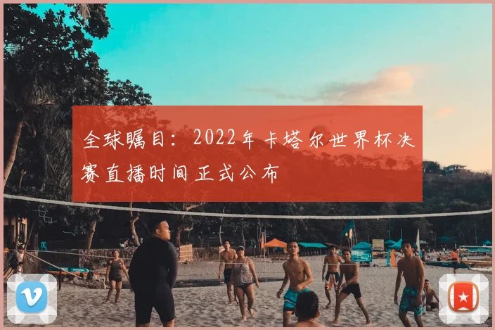 全球瞩目：2022年卡塔尔世界杯决赛直播时间正式公布
