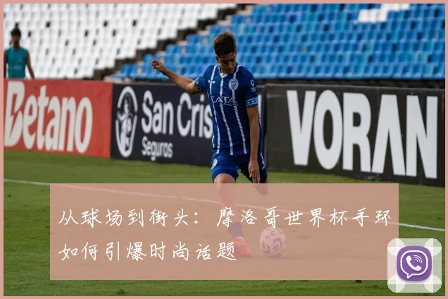 从球场到街头：摩洛哥世界杯手环如何引爆时尚话题