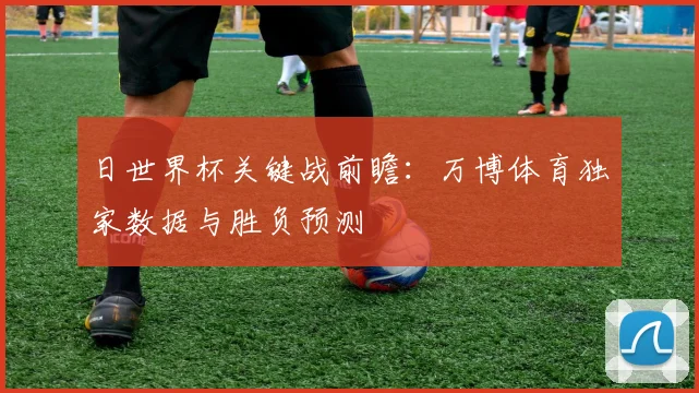 日世界杯关键战前瞻：万博体育独家数据与胜负预测